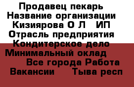 Продавец-пекарь › Название организации ­ Кизиярова О.Л., ИП › Отрасль предприятия ­ Кондитерское дело › Минимальный оклад ­ 18 000 - Все города Работа » Вакансии   . Тыва респ.